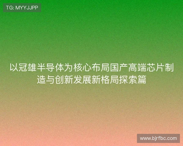 以冠雄半导体为核心布局国产高端芯片制造与创新发展新格局探索篇