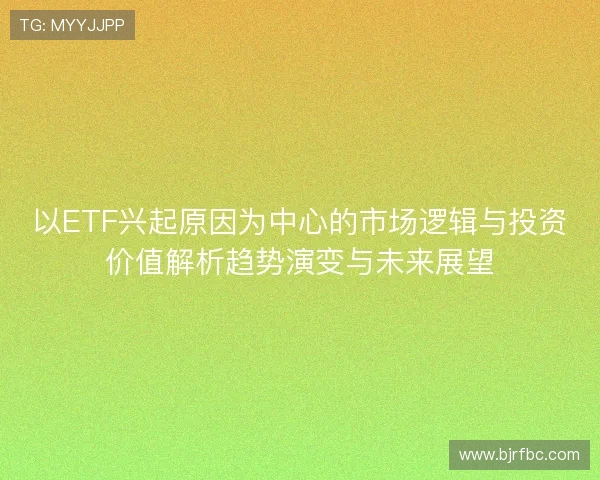 以ETF兴起原因为中心的市场逻辑与投资价值解析趋势演变与未来展望