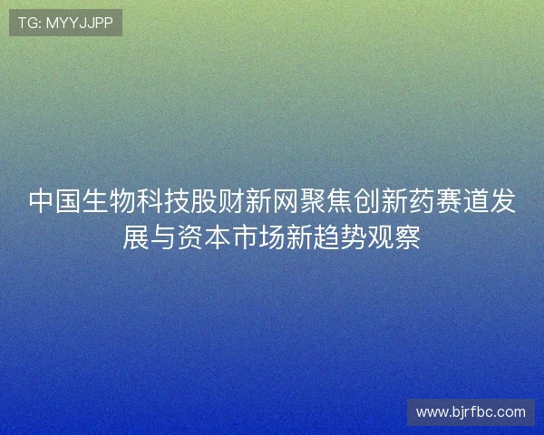 中国生物科技股财新网聚焦创新药赛道发展与资本市场新趋势观察