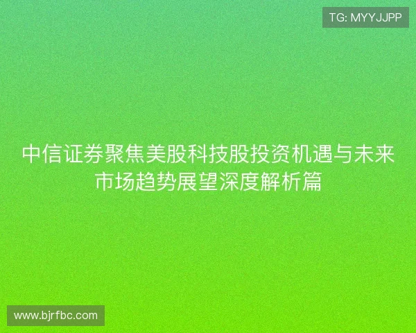 中信证券聚焦美股科技股投资机遇与未来市场趋势展望深度解析篇 中信证券聚焦美股科技股投资机遇与未来市场趋势展望深度解析篇
