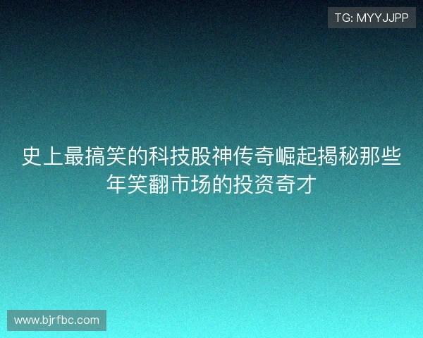 史上最搞笑的科技股神传奇崛起揭秘那些年笑翻市场的投资奇才 史上最搞笑的科技股神传奇崛起揭秘那些年笑翻市场的投资奇才
